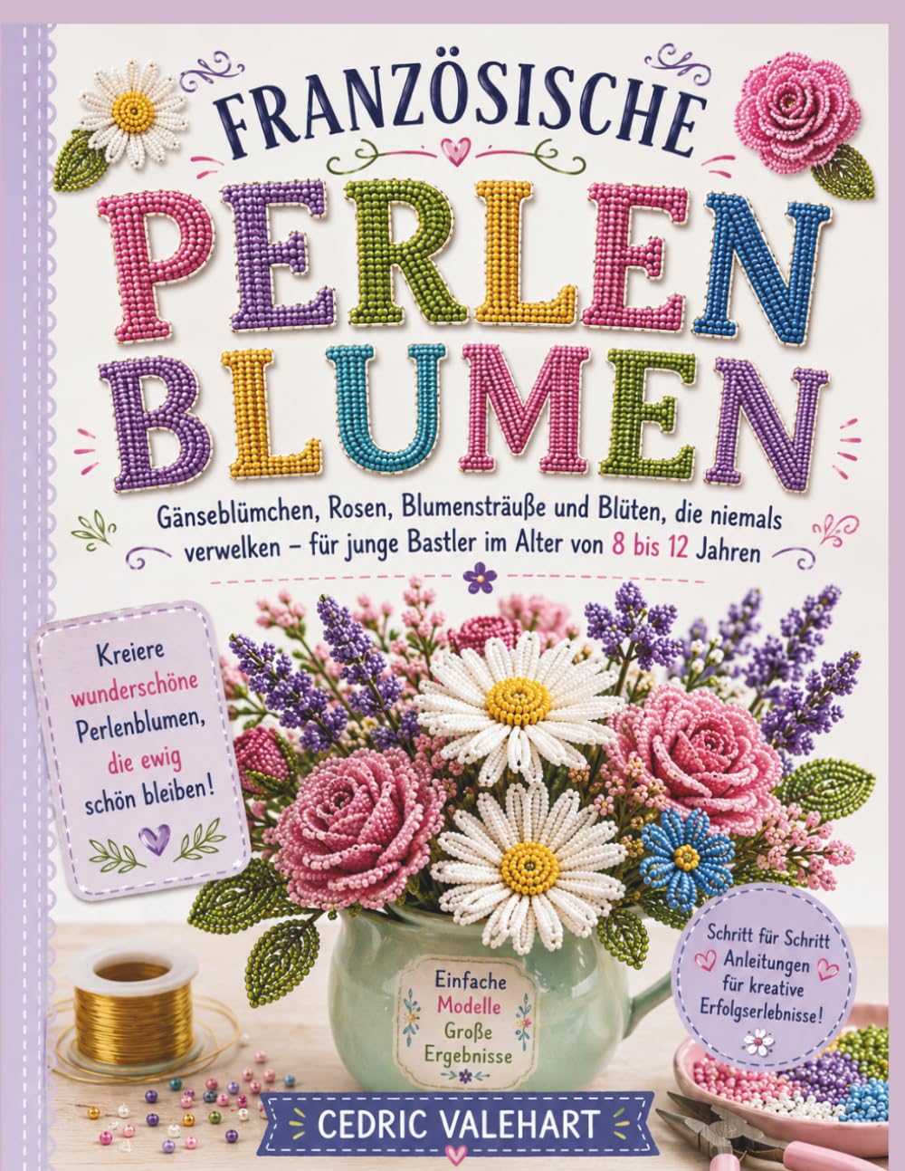FRANZÖSISCHE PERLEN BLUMEN: Gänseblümchen, Rosen, Blumensträuße und Blüten, die niemals verwelken – für junge Bastler im Alter von 8 bis 12 Jahren