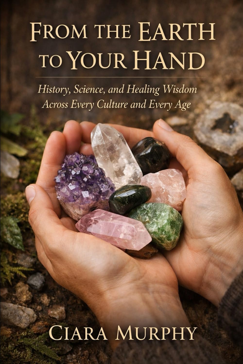 FROM THE EARTH TO YOUR HAND: History, Science, and Healing Wisdom Across Every Culture and Every Age