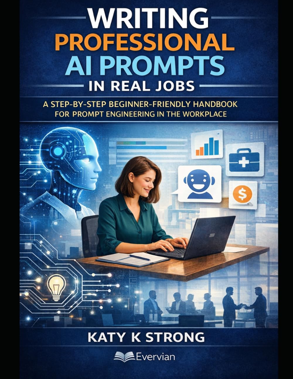 Writing Professional AI Prompts in Real Jobs: A Step-by-Step Beginner-Friendly Handbook for Prompt Engineering in the Workplace