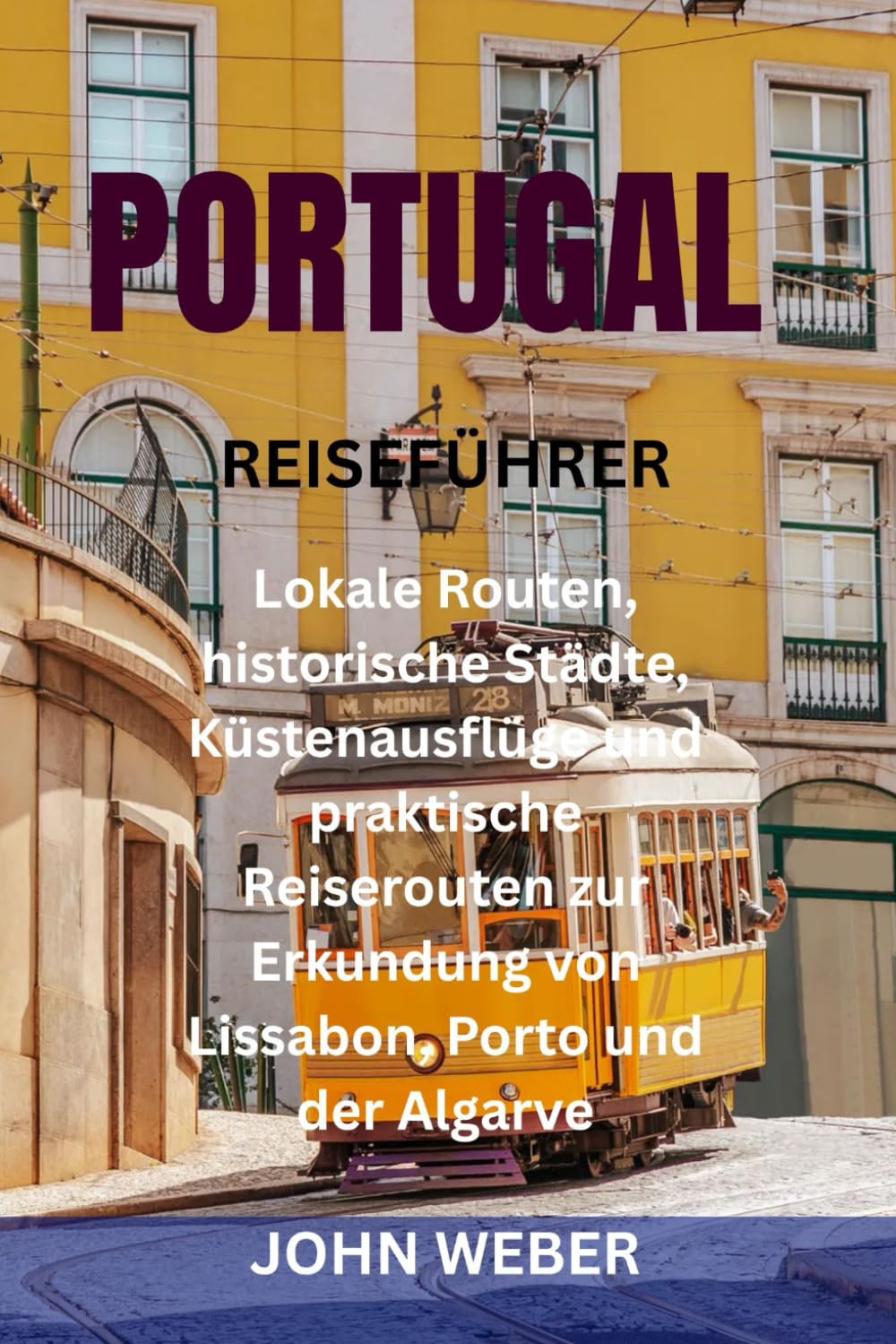 PORTUGAL REISEFÜHRER: Lokale Routen, historische Städte, Küstenausflüge und praktische Reiserouten zur Erkundung von Lissabon, Porto und der Algarve
