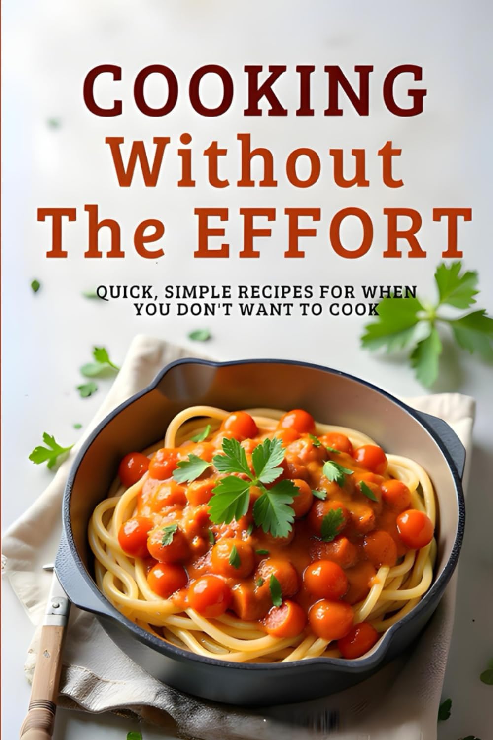 Cooking Without the Effort: Quick, Simple Recipes for When You Don’t Want to Cook