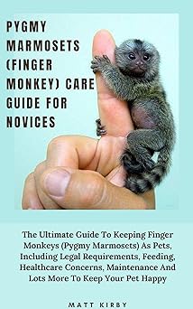 PYGMY MARMOSETS (FINGER MONKEY) CARE GUIDE FOR NOVICES: The Ultimate Guide To Keeping Finger Monkeys (Pygmy Marmosets) As Pets, Including Legal Requirements, Feeding, Healthcare Concerns, Maintenance