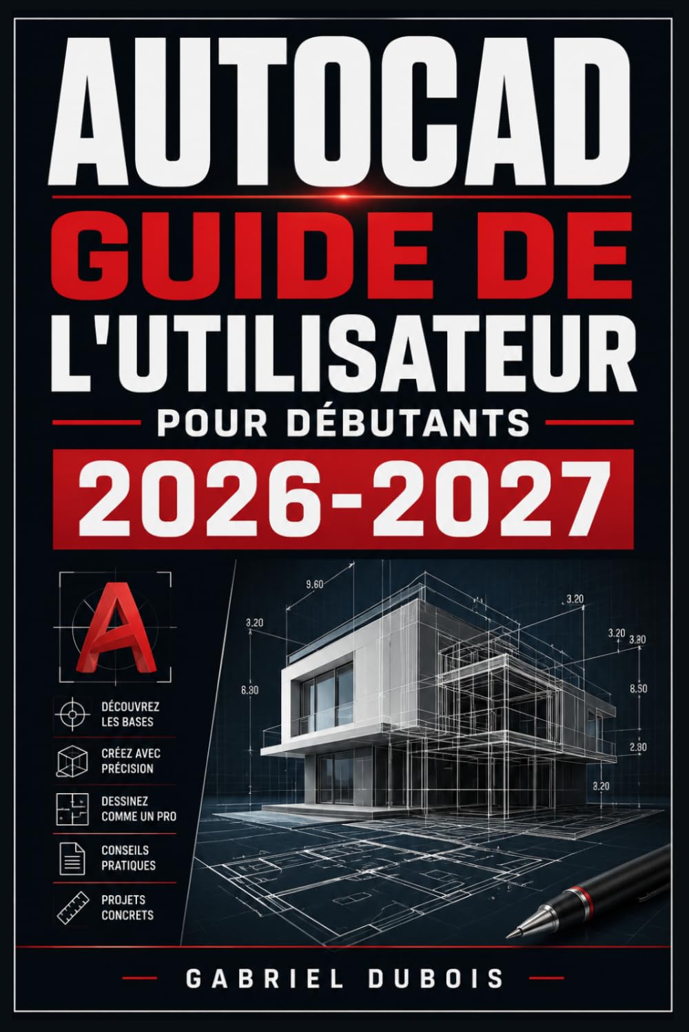 AutoCAD Guide de l'Utilisateur pour Débutants 2026-2027: Maîtrisez le Dessin Technique et la Modélisation 2D/3D Commandes Essentielles, Projets Pratiques et Astuces Professionnelles