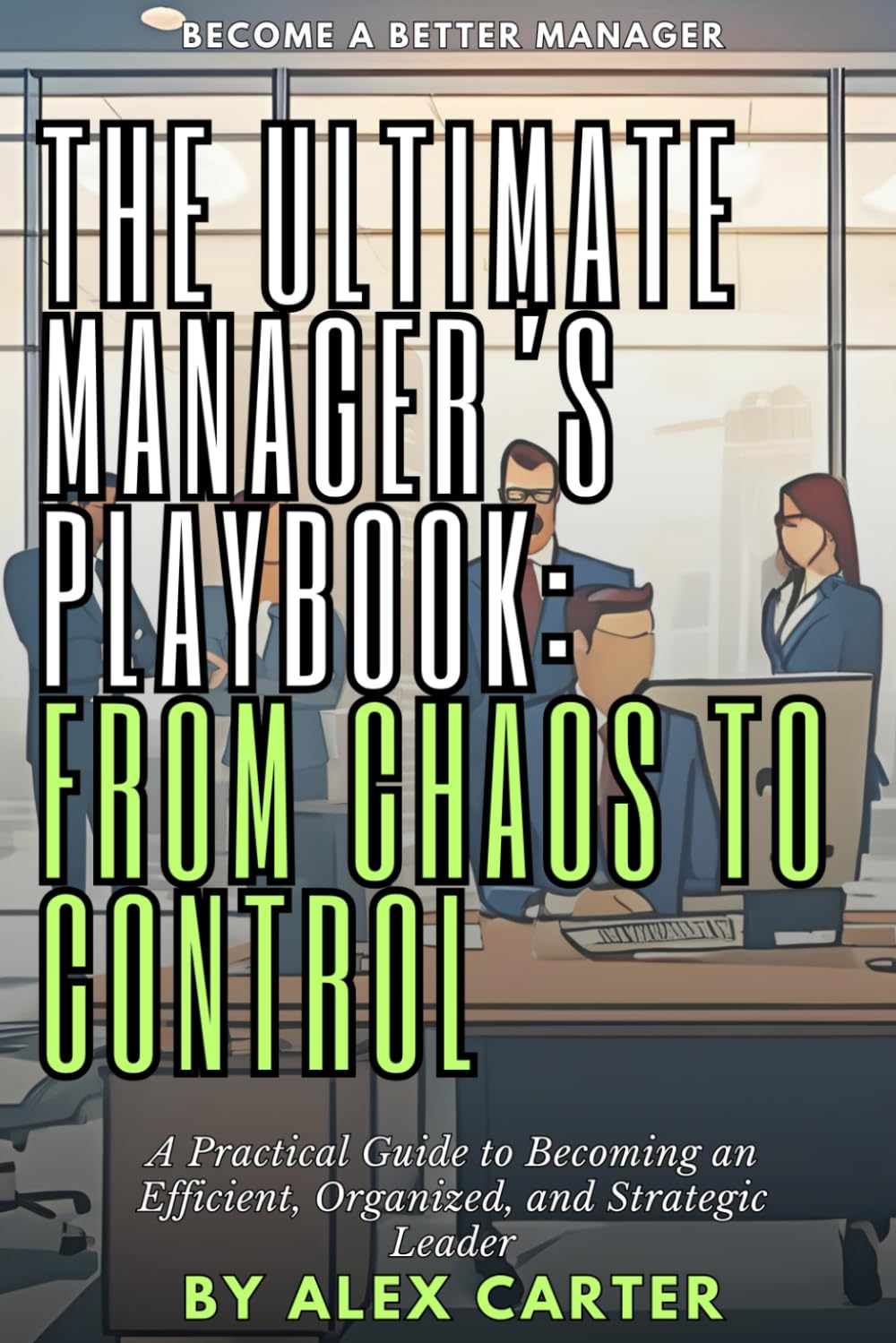 The Ultimate Manager’s Playbook: From Chaos to Control: A Practical Guide to Becoming an Efficient, Organized, and Strategic Leader