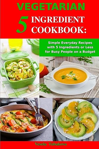 Vegetarian 5 Ingredient Cookbook: Simple Everyday Recipes with 5 Ingredients or Less for Busy People on a Budget: Fuss-Free Breakfast, Lunch and Dinner Recipes You Can Make in Minutes!