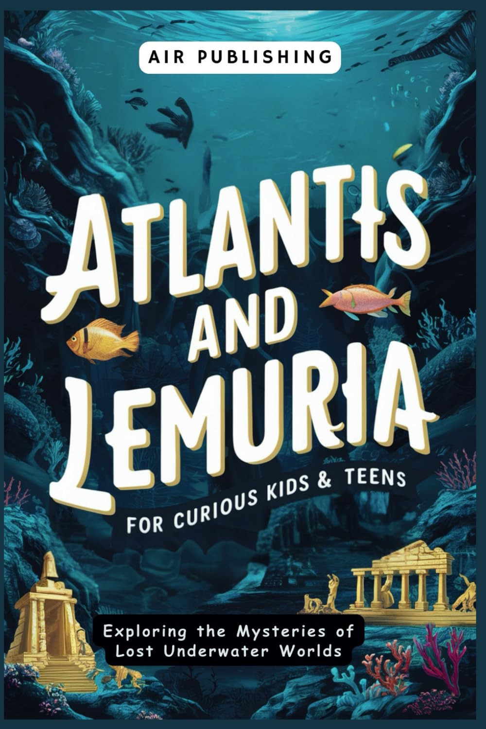 Atlantis and Lemuria For Curious Kids & Teens: Exploring the Mysteries of Lost Underwater Worlds