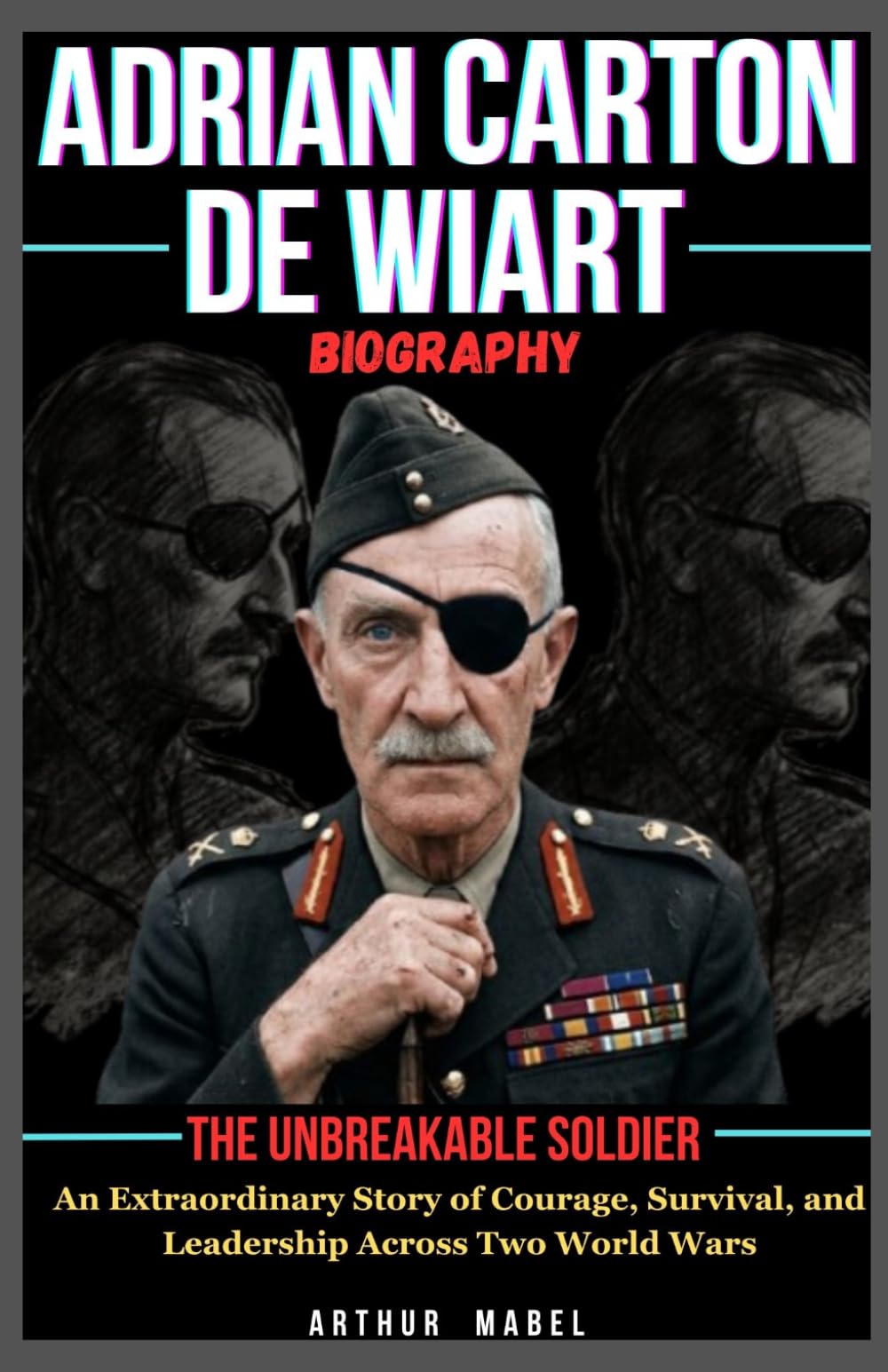 Adrian Carton De Wiart Biography: The Unbreakable Soldier: An Extraordinary Story of Courage, Survival, and Leadership Across Two World Wars