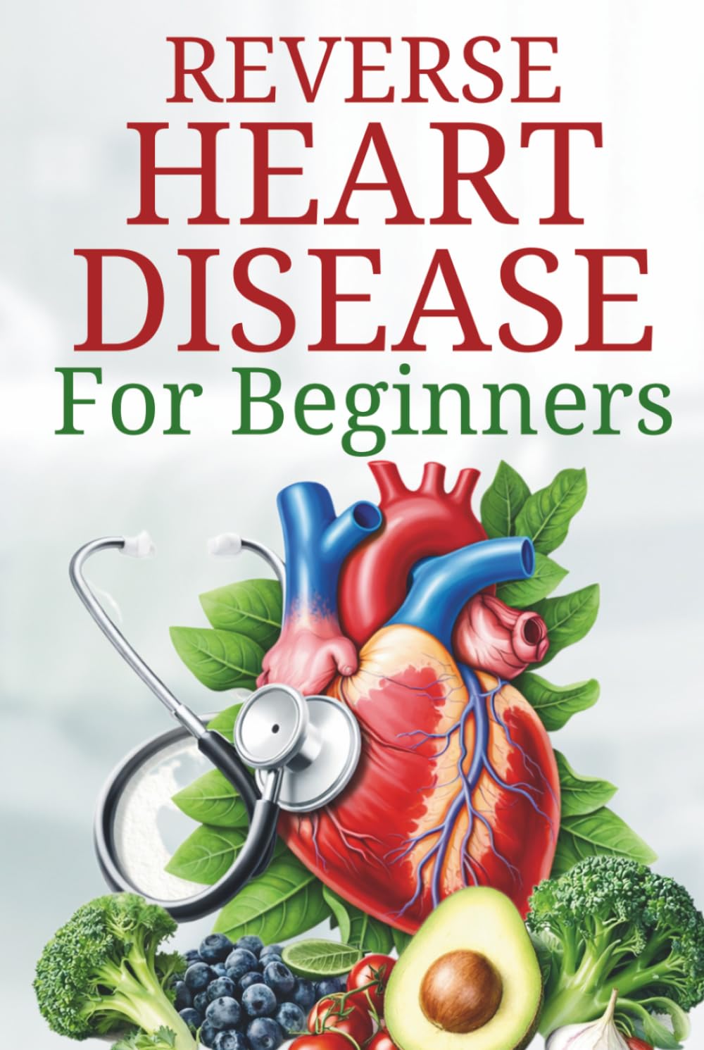 How to Reverse Heart Disease: A Proven Guide to Natural Healing Remedies and Plant-Based Diet for Beginners (The Plant-Based Health System)
