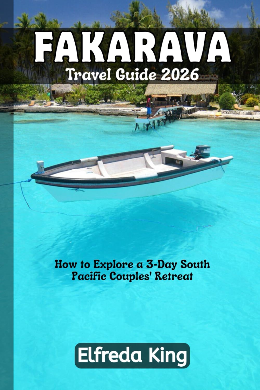 FAKARAVA Travel Guide 2026: How to Explore a 3-Day South Pacific Couples' Retreat (TRAVEL SMART SERIES 2026)
