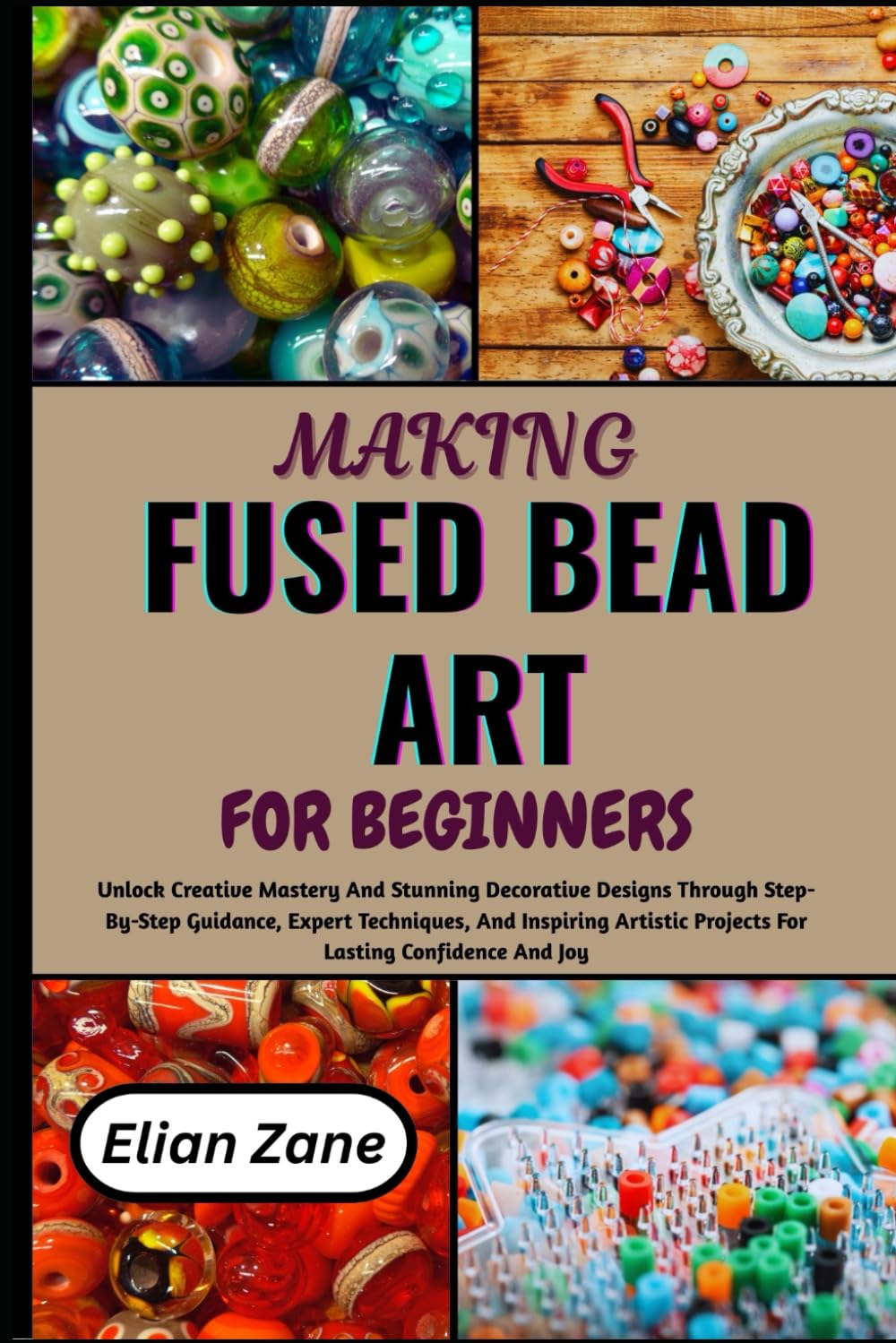 MAKING FUSED BEAD ART FOR BEGINNERS: Unlock Creative Mastery And Stunning Decorative Designs Through Step-By-Step Guidance, Expert Techniques, And ... Projects For Lasting Confidence And Joy