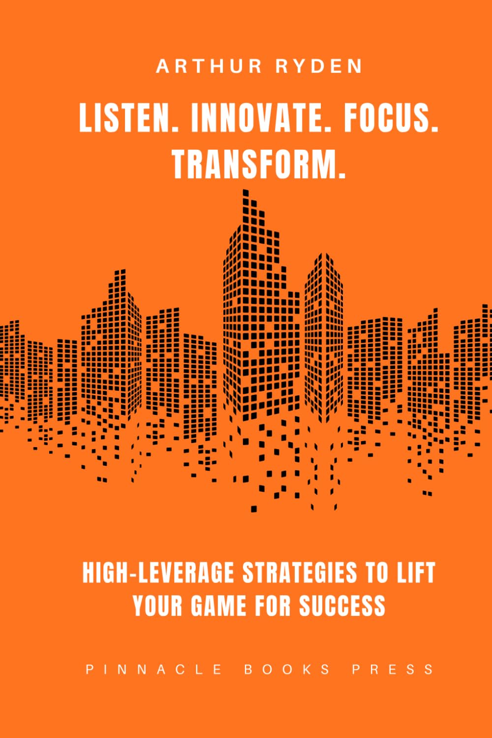 Listen. Innovate. Focus. Transform.: High-Leverage Strategies to LIFT Your Game for Success