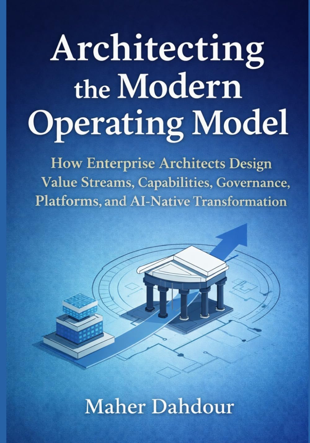Architecting the Modern Operating Model: How Enterprise Architects Design Value Streams, Capabilities, Governance, Platforms, and AI-Native Transformation