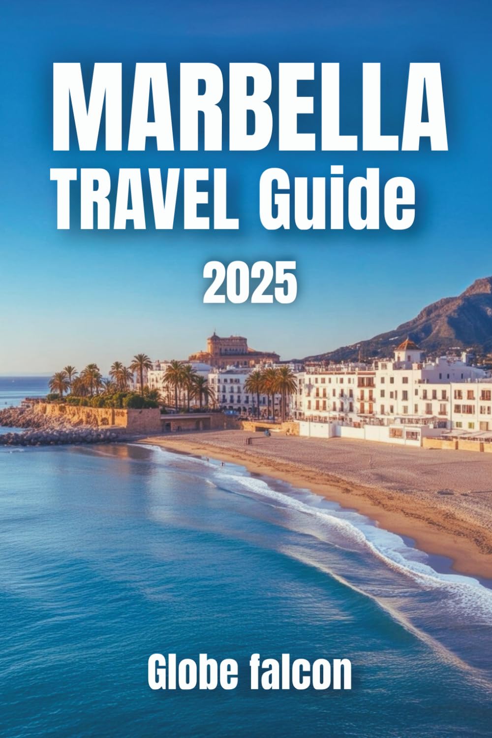 MARBELLA Travel GUIDE 2025: The Ultimate Handbook for Sunseekers, Food Lovers, and Culture Explorers