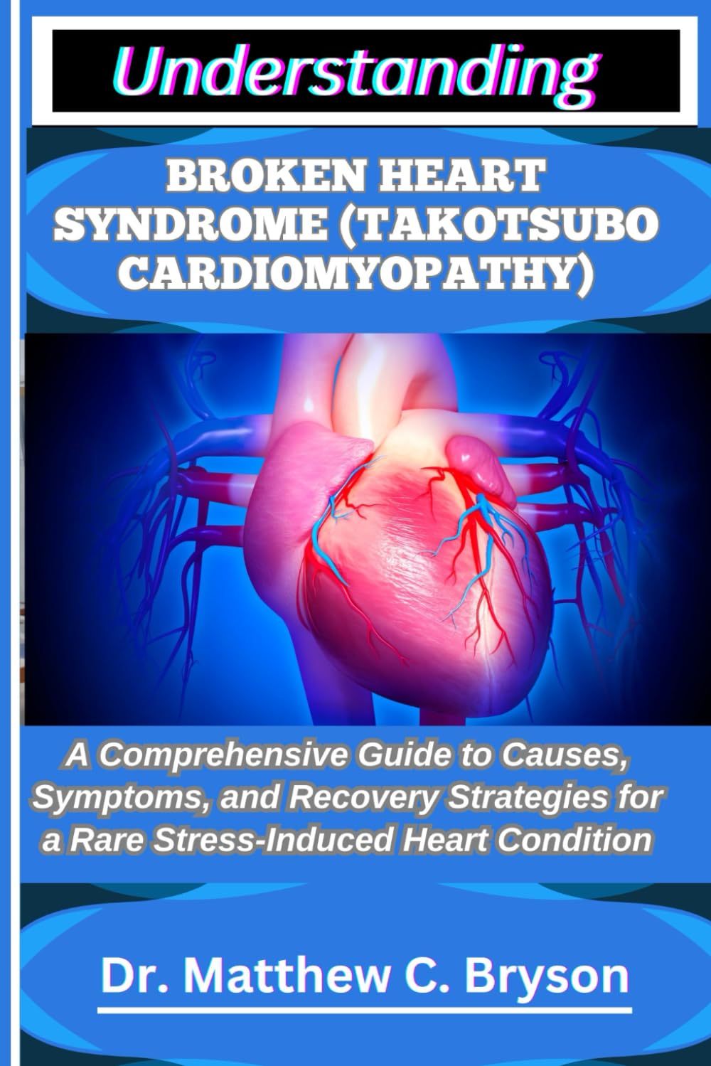 UNDERSTANDING BROKEN HEART SYNDROME (TAKOTSUBO CARDIOMYOPATHY): A Comprehensive Guide to Causes, Symptoms, and Recovery Strategies for a Rare Stress-Induced Heart Condition