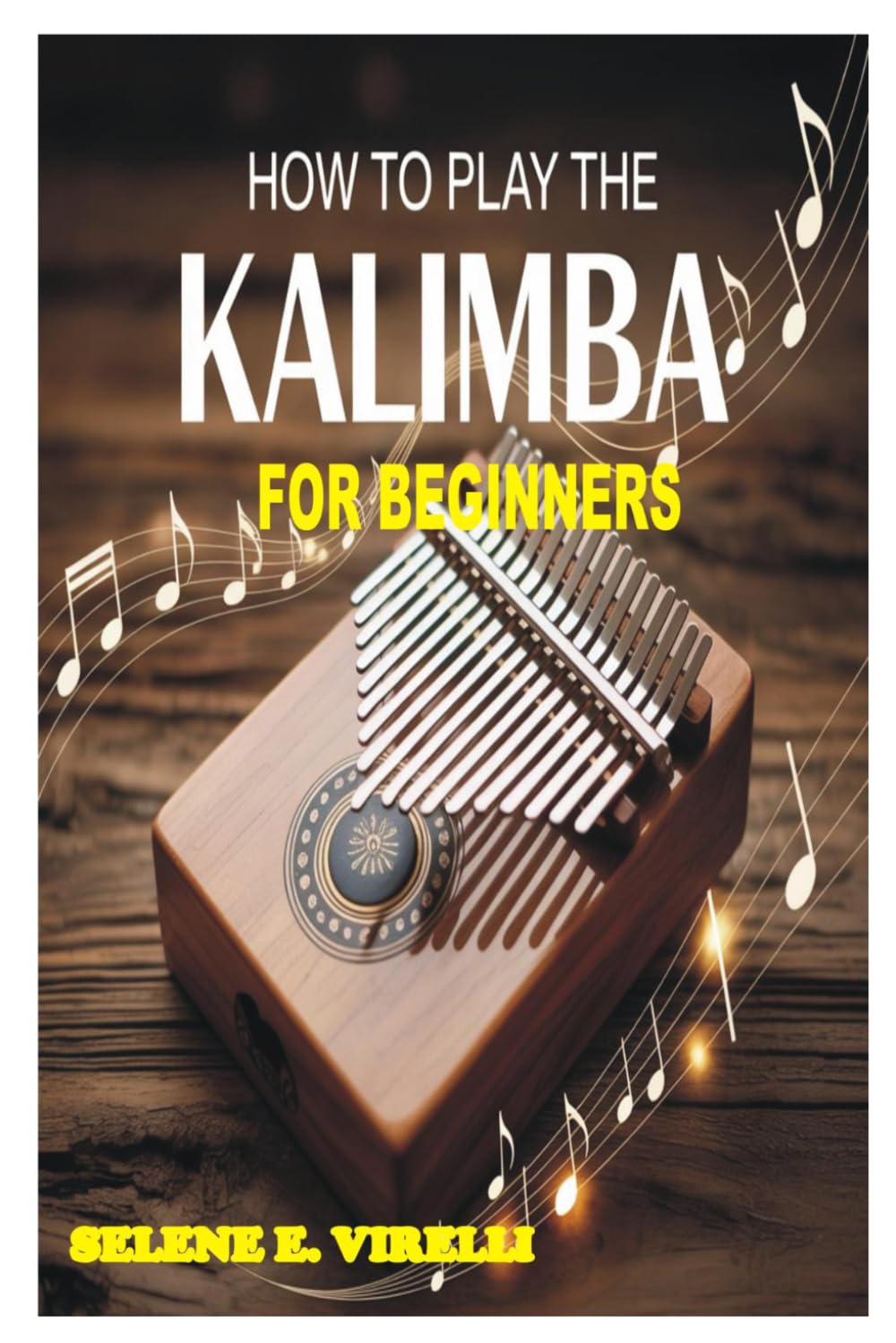 HOW TO PLAY THE KALIMBA FOR BEGINNERS: A Beginner’s Step-By-Step Guide To Learning Songs, Melody, Rhythm, And Musical Confidence