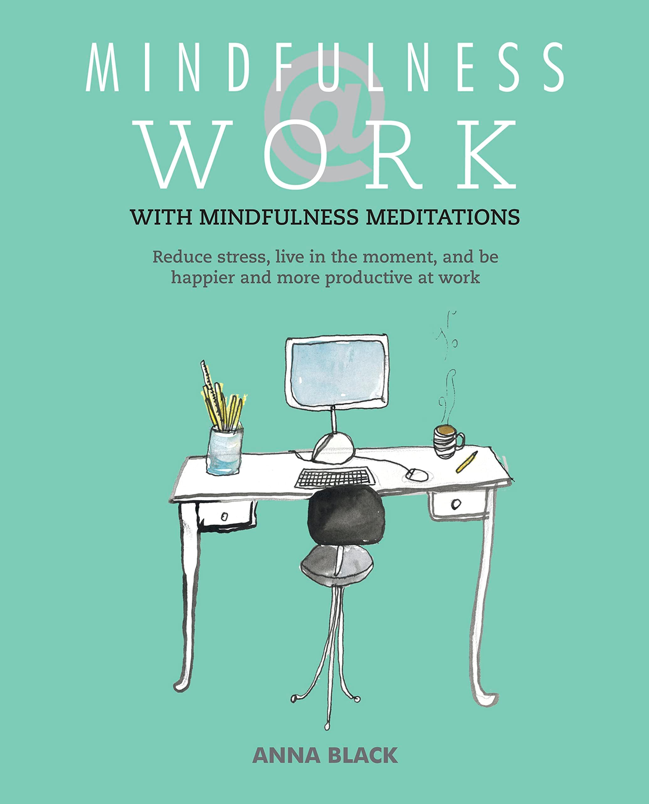 Mindfulness @ Work: Reduce stress, live mindfully and be happier and more productive at work