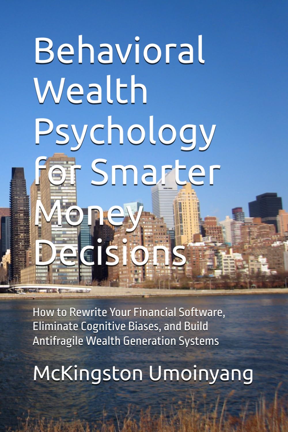 Behavioral Wealth Psychology for Smarter Money Decisions: How to Rewrite Your Financial Software, Eliminate Cognitive Biases, and Build Antifragile Wealth Generation Systems
