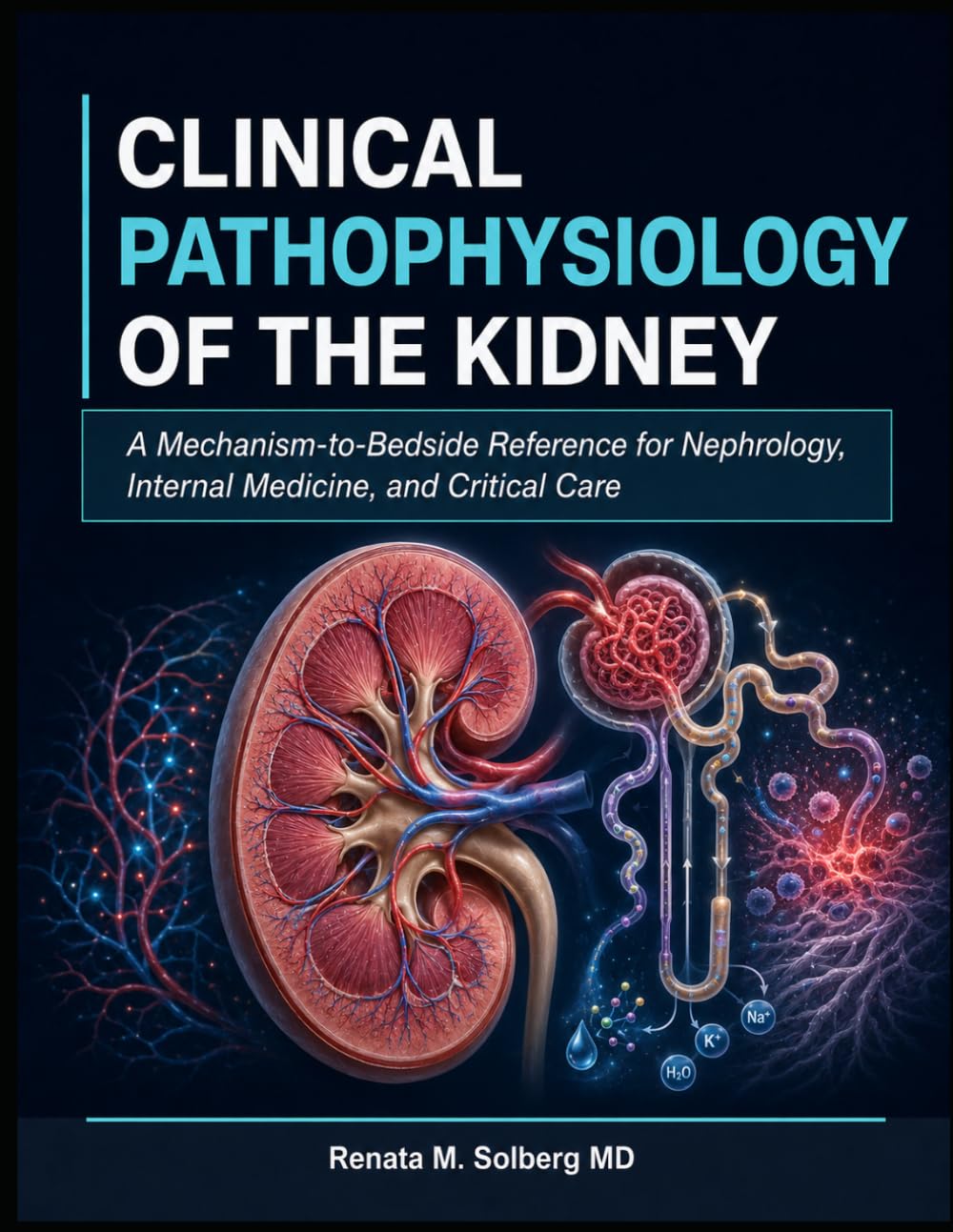 CLINICAL PATHOPHYSIOLOGY OF THE KIDNEY: A Mechanism-to-Bedside Reference for Nephrology, Internal Medicine, and Critical Care
