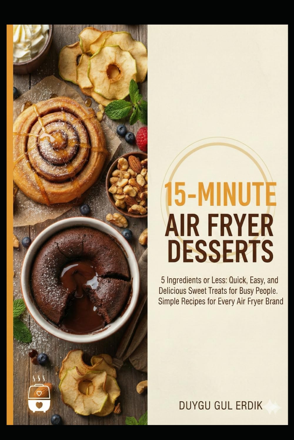 15-MINUTE AIR FRYER DESSERTS: 5 Ingredients or Less: Quick, Easy, and Delicious Sweet Treats for Busy People. Simple Recipes for Every Air Fryer Brand (The 15-Minute Air Fryer Mastery Series)