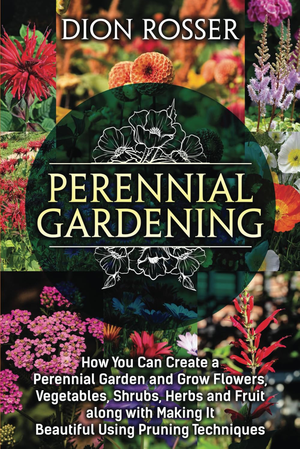 Perennial Gardening: How You Can Create a Perennial Garden and Grow Flowers, Vegetables, Shrubs, Herbs and Fruit along with Making It Beautiful Using Pruning Techniques (Grow Your Own Food)