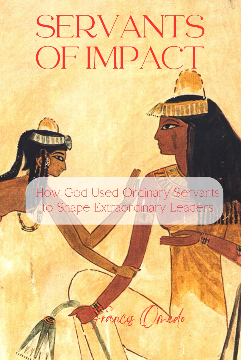 Servants of Impact: How God Used Ordinary Servants to Shape Extraordinary Leaders