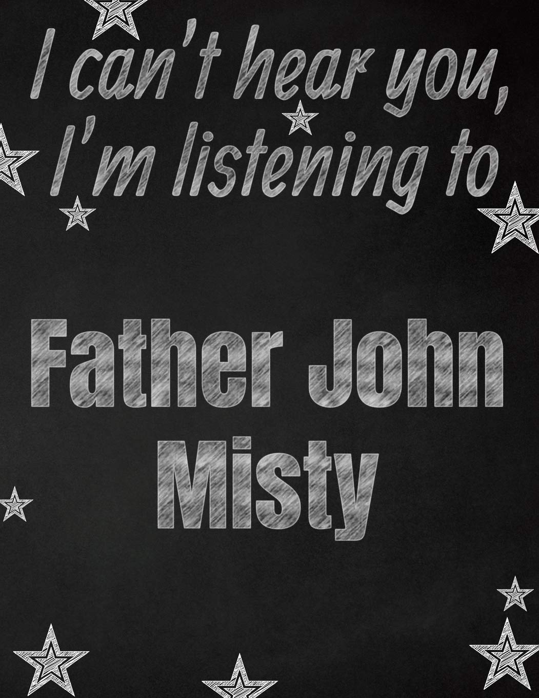 I can't hear you, I'm listening to Father John Misty creative writing lined notebook: Promoting band fandom and music creativity through writing...one day at a time