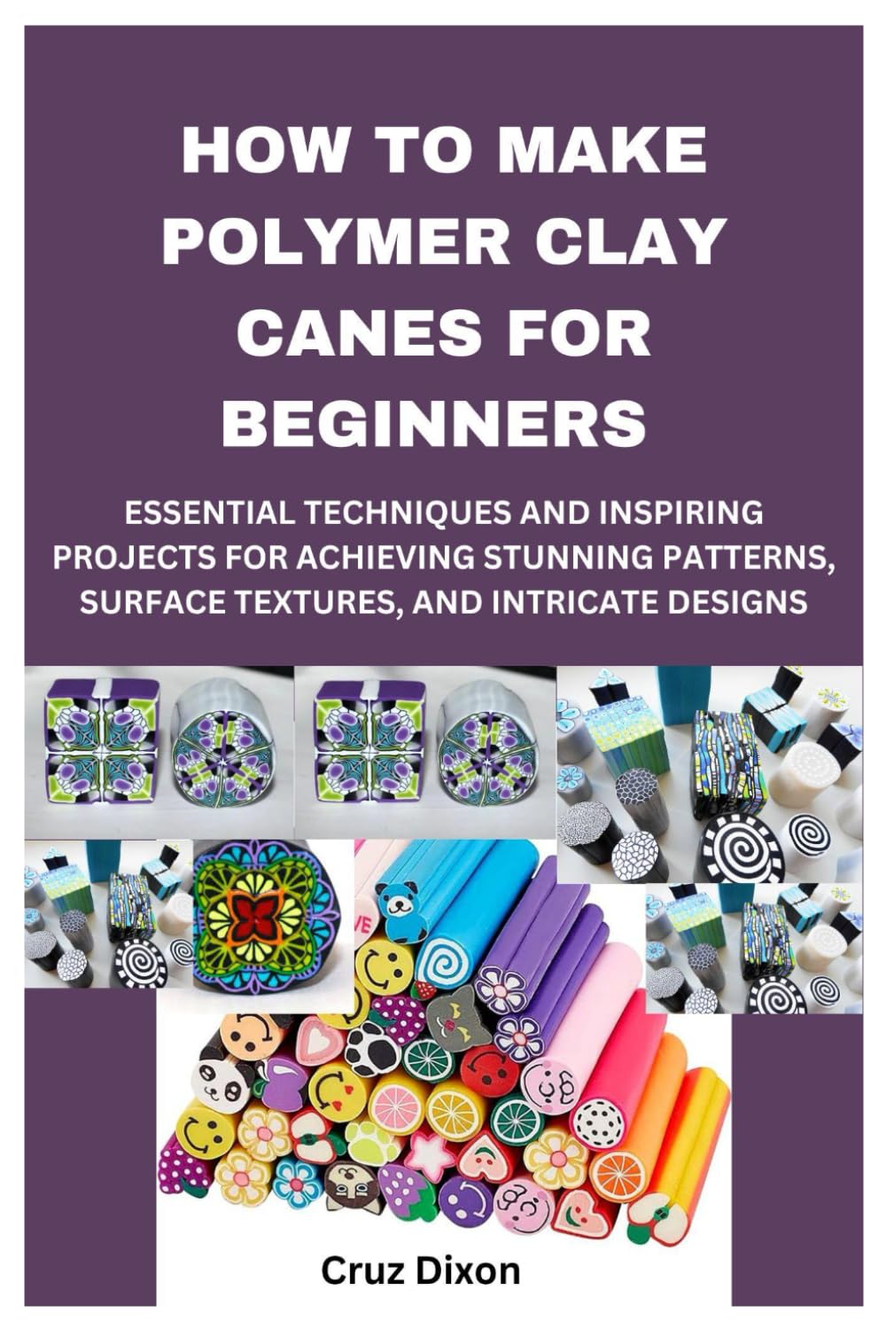 HOW TO MAKE POLYMER CLAY CANES FOR BEGINNERS: ESSENTIAL TECHNIQUES AND INSPIRING PROJECTS FOR ACHIEVING STUNNING PATTERNS, SURFACE TEXTURES, AND INTRICATE DESIGNS