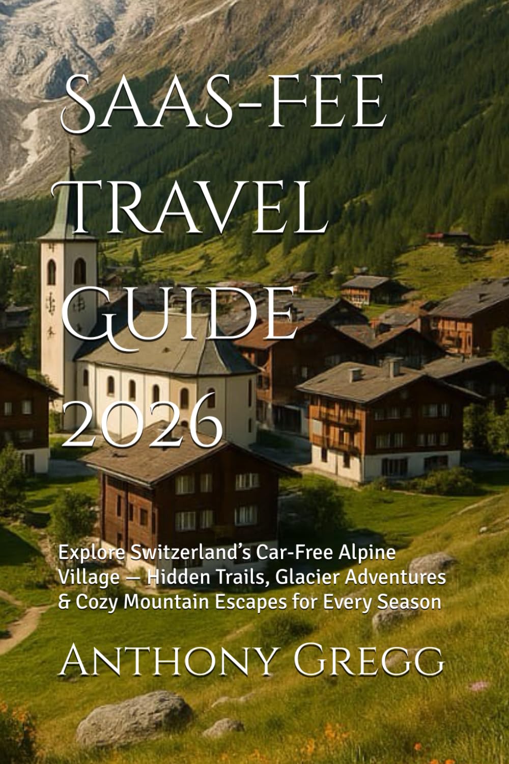 Saas-Fee Travel Guide 2026: Explore Switzerland’s Car-Free Alpine Village — Hidden Trails, Glacier Adventures & Cozy Mountain Escapes for Every Season