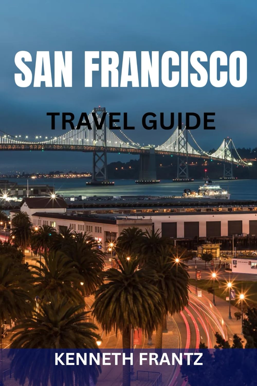 SAN FRANCISCO TRAVEL GUIDE: Local Neighborhoods, Iconic Landmarks, Scenic Day Trips & Practical Planning for First-Time and Returning Travelers