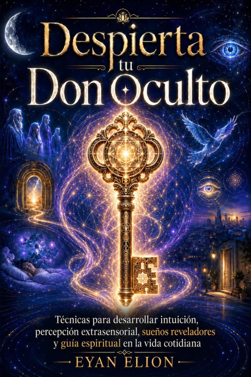 DESPIERTA TU DON OCULTO: Técnicas Para Desarrollar Intuición, Percepción Extrasensorial, Sueños Reveladores Y Guía Espiritual En La Vida Cotidiana.