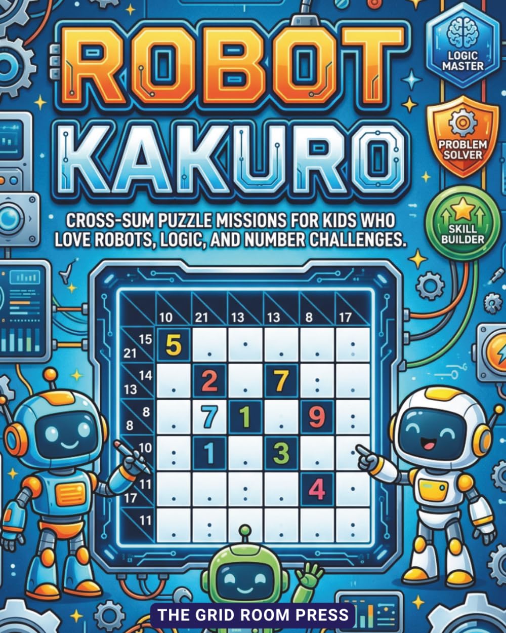 Robot Kakuro for Kids: 100 Beginner-Friendly Cross-Sum Puzzle Missions for Kids Who Love Robots, Logic, and Number Challenges