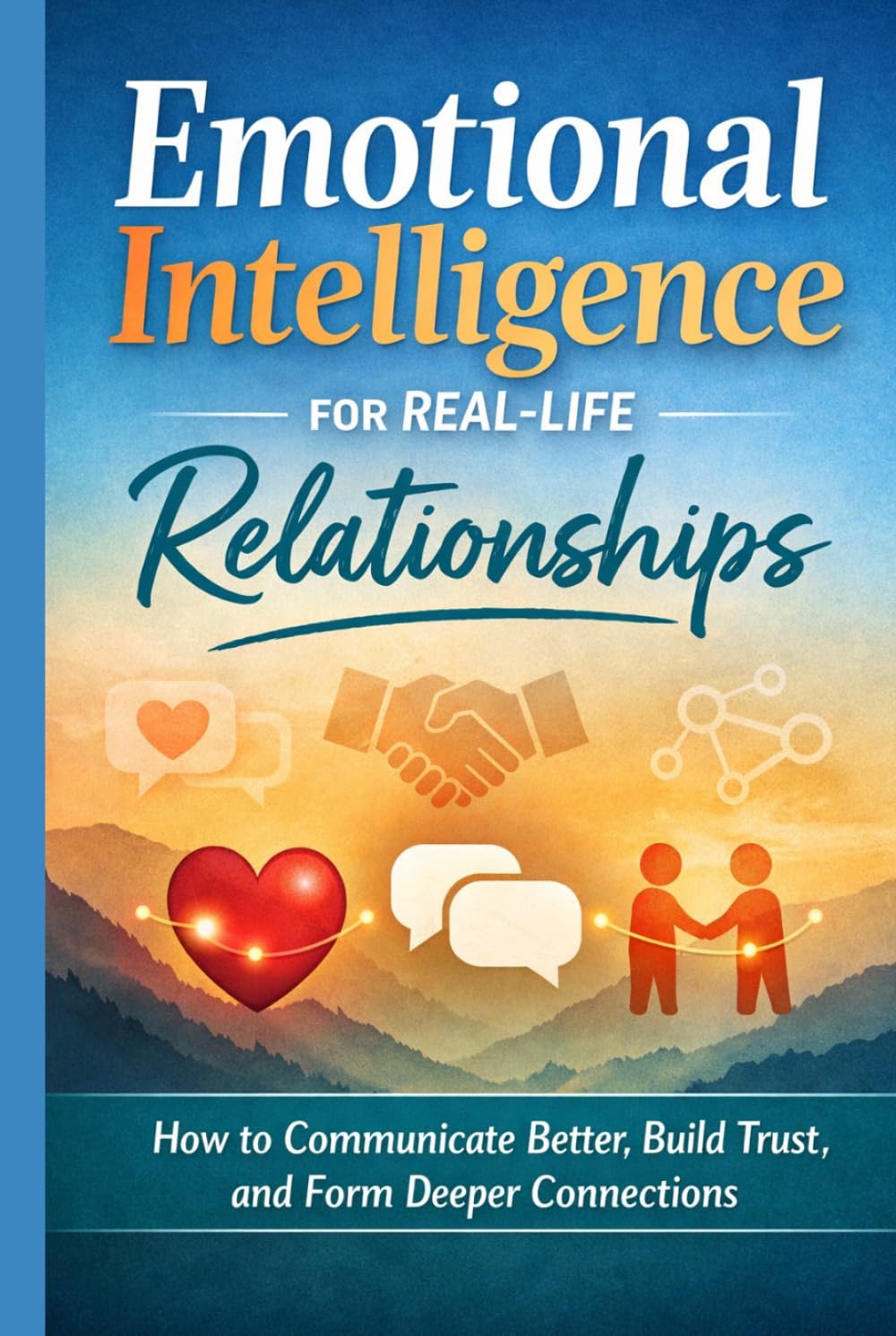 Emotional Intelligence for Real -Life Relationships: How to Communicate Better, Build Trust and form Deeper Connections