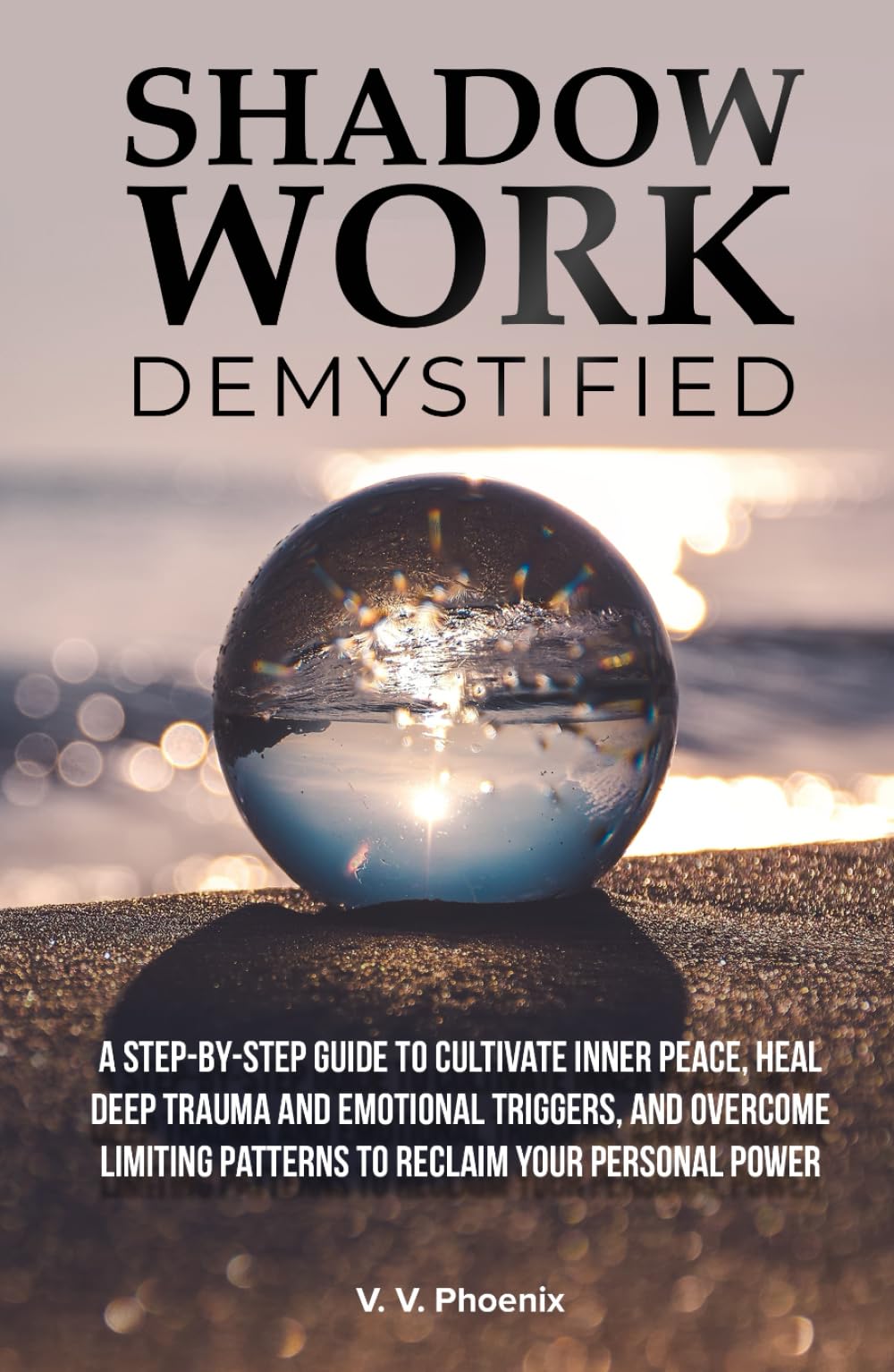 Shadow Work Demystified: A Step-by-Step Guide to Cultivate Inner Peace, Heal Deep Trauma and Emotional Triggers, and Overcome Limiting Patterns to Reclaim Your Personal Power