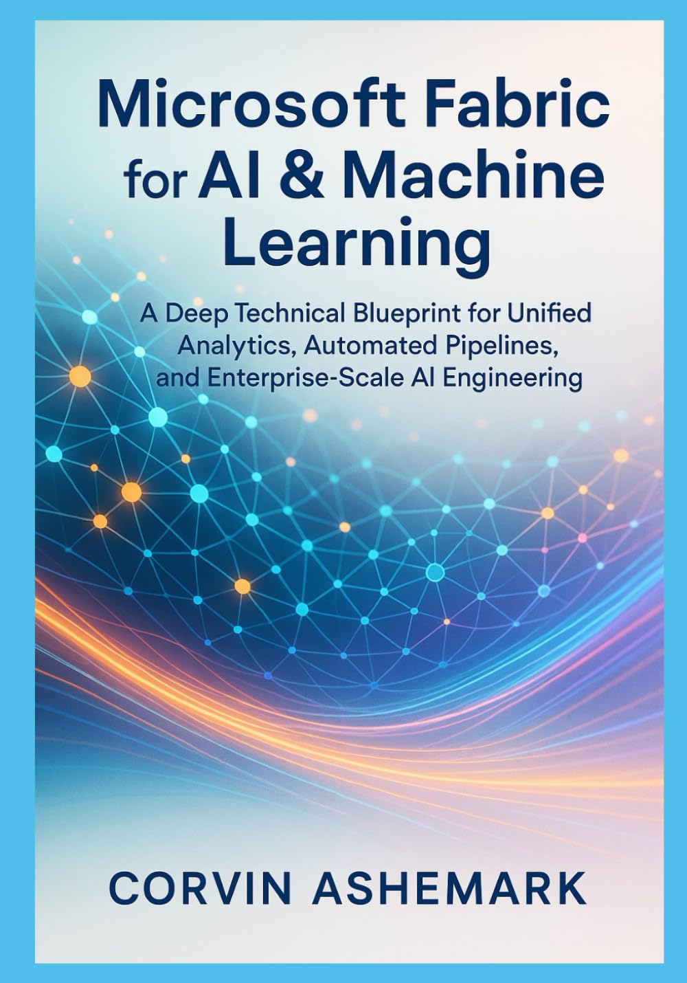 Microsoft Fabric for AI & Machine Learning: A Deep Technical Blueprint for Unified Analytics, Automated Pipelines, and Enterprise-Scale AI Engineering