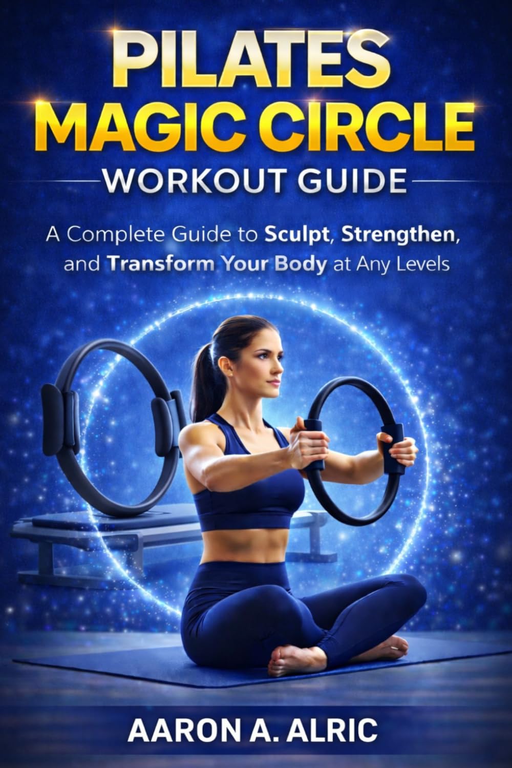 PILATES MAGIC CIRCLE WORKOUT GUIDE: A Complete Guide to Sculpt, Strengthen, and Transform Your Body at Any Levels