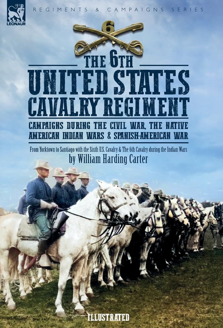 The 6th United States Cavalry Regiment: Campaigns during The Civil War, The Native American Indian Wars & Spanish-American War