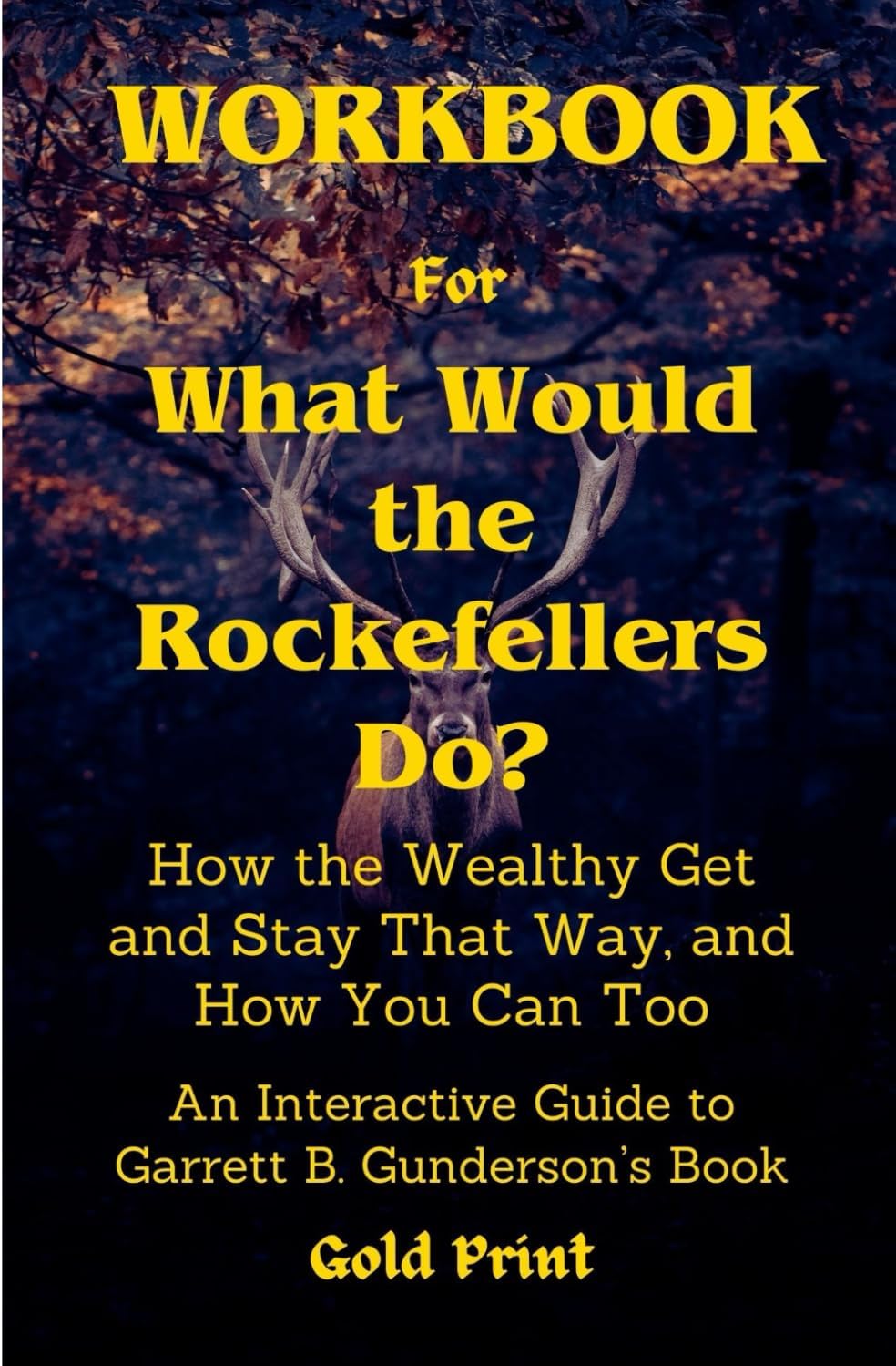 Workbook for What Would the Rockefellers Do?: How the Wealthy Get and Stay That Way, and How You Can Too: An Interactive Guide to Garrett B. Gunderson’s Book.
