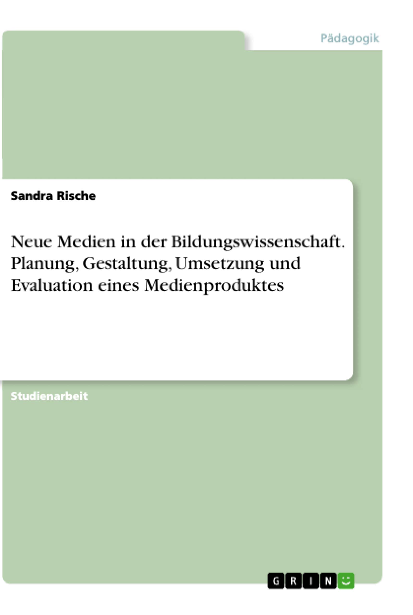 Neue Medien in der Bildungswissenschaft. Planung, Gestaltung, Umsetzung und Evaluation eines Medienproduktes