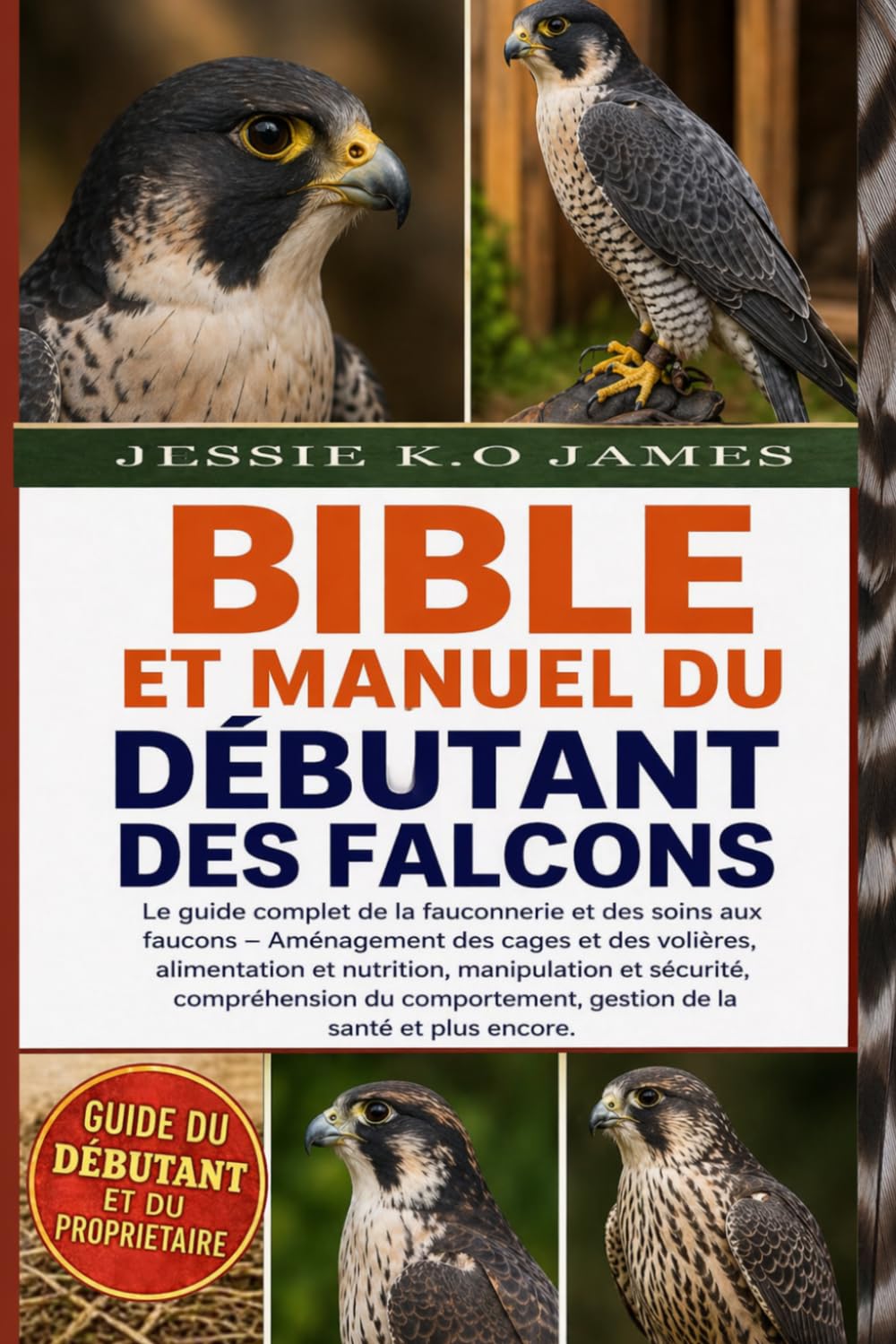 BIBLE ET MANUEL DU DÉBUTANT DES FALCONS: Le guide complet de la fauconnerie et des soins aux faucons – Aménagement des cages et des volières, ... du comportement, gestion de la santé et