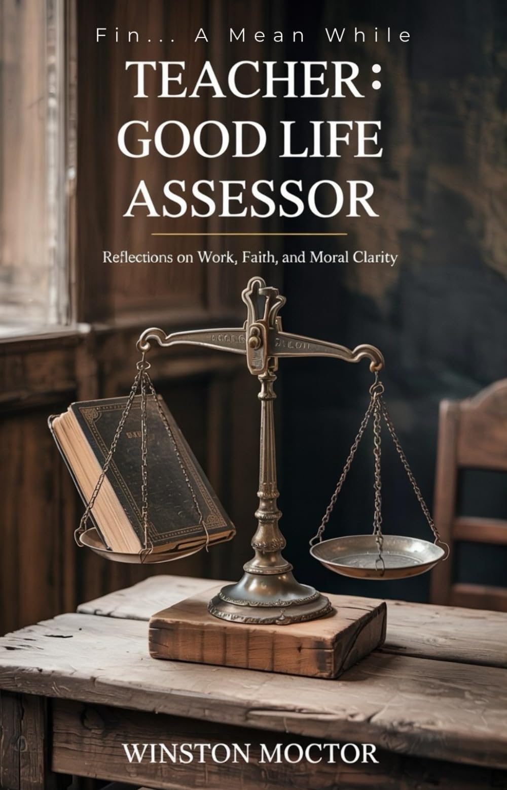 FIN... A MEAN WHILE: TEACHER: GOOD LIFE ASSESSOR: Reflections on Work, Faith and Moral Clarity