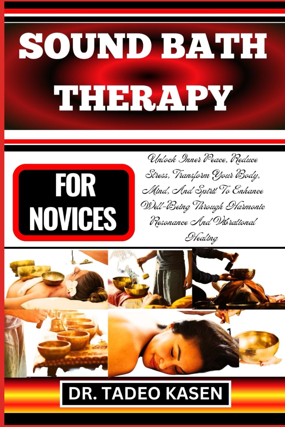 SOUND BATH THERAPY FOR NOVICES: Unlock Inner Peace, Reduce Stress, Transform Your Body, Mind, And Spirit To Enhance Well-Being Through Harmonic Resonance And Vibrational Healing