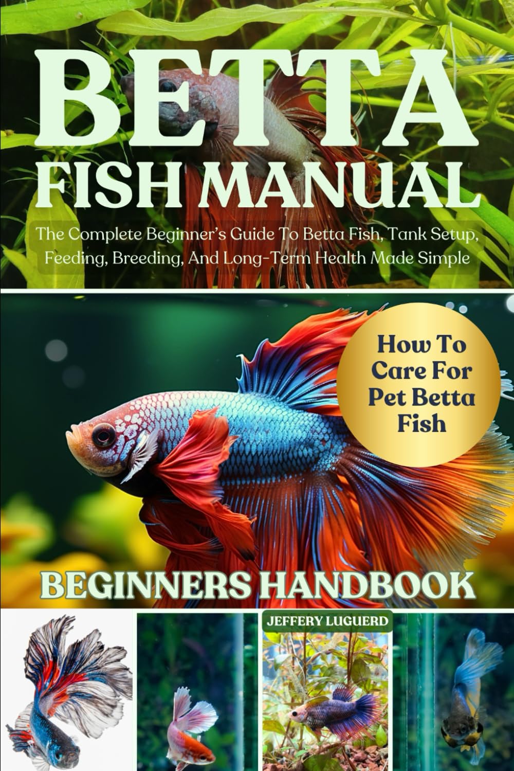 BETTA FISH MANUAL: The Complete Beginner’s Guide To Betta Fish, Tank Setup, Feeding, Breeding, And Long-Term Health Made Simple