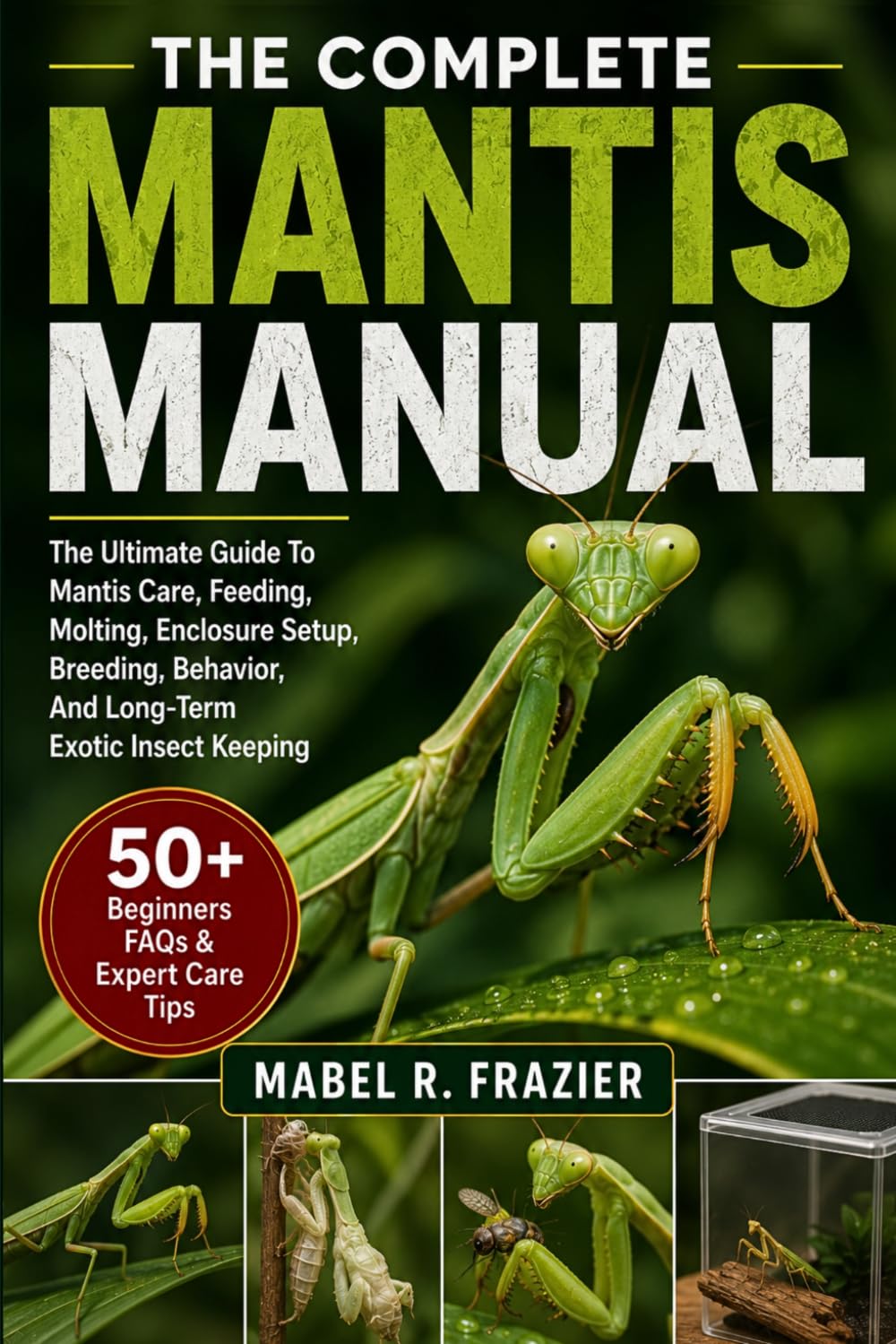 THE COMPLETE MANTIS MANUAL: The Ultimate Guide To Mantis Care, Feeding, Molting, Enclosure Setup, Breeding, Behavior, And Long-Term Exotic Insect Keeping