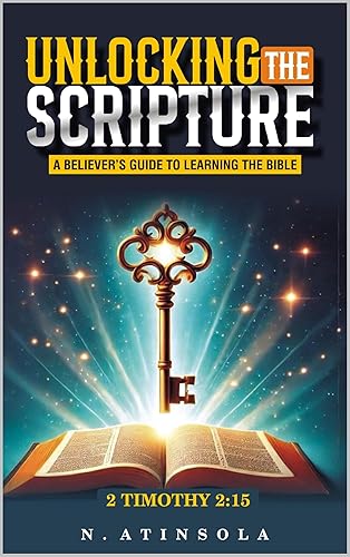 UNLOCKING THE SCRIPTURE: A BELIEVERS GUIDE TO LEARNING THE BIBLE