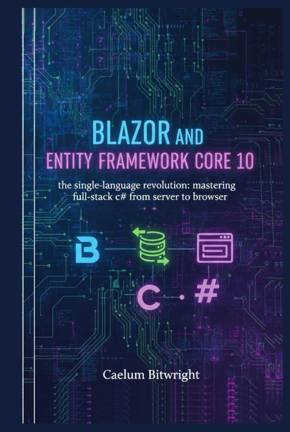 Blazor and Entity Framework Core 10: The Single-Language Revolution: Mastering Full-Stack C# from Server to Browser (The Caelum Protocol)