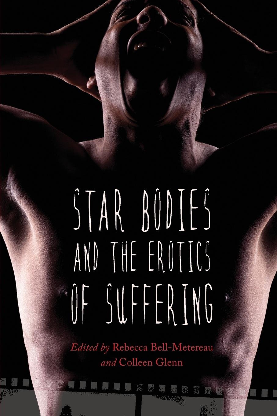Star Bodies and the Erotics of Suffering (Contemporary Approaches to Film and Media Series)