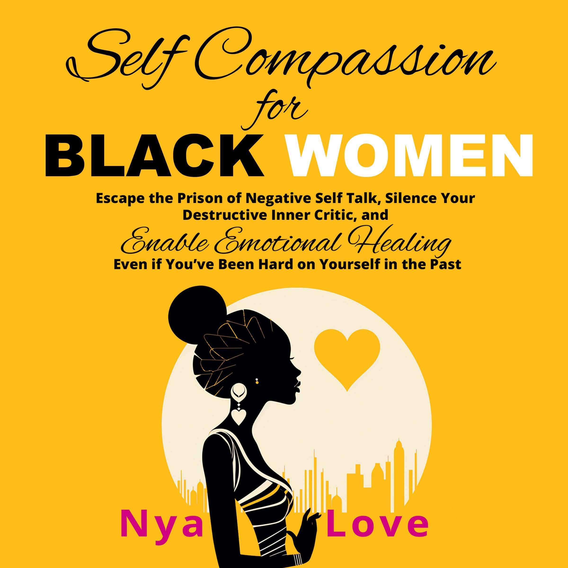 Self-Compassion for Black Women: Escape the Prison of Negative Self Talk, Silence Your Destructive Inner Critic, and Enable Emotional Healing Even If You’ve Been Hard on Yourself in the Past: Self-Help for Black Women