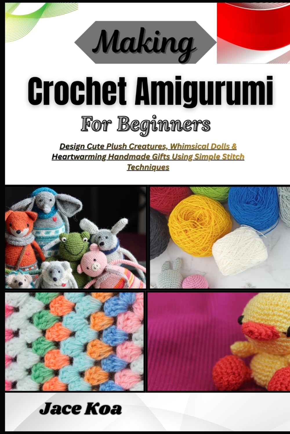 Making Crochet Amigurumi For Beginners: Design Cute Plush Creatures, Whimsical Dolls & Heartwarming Handmade Gifts Using Simple Stitch Techniques