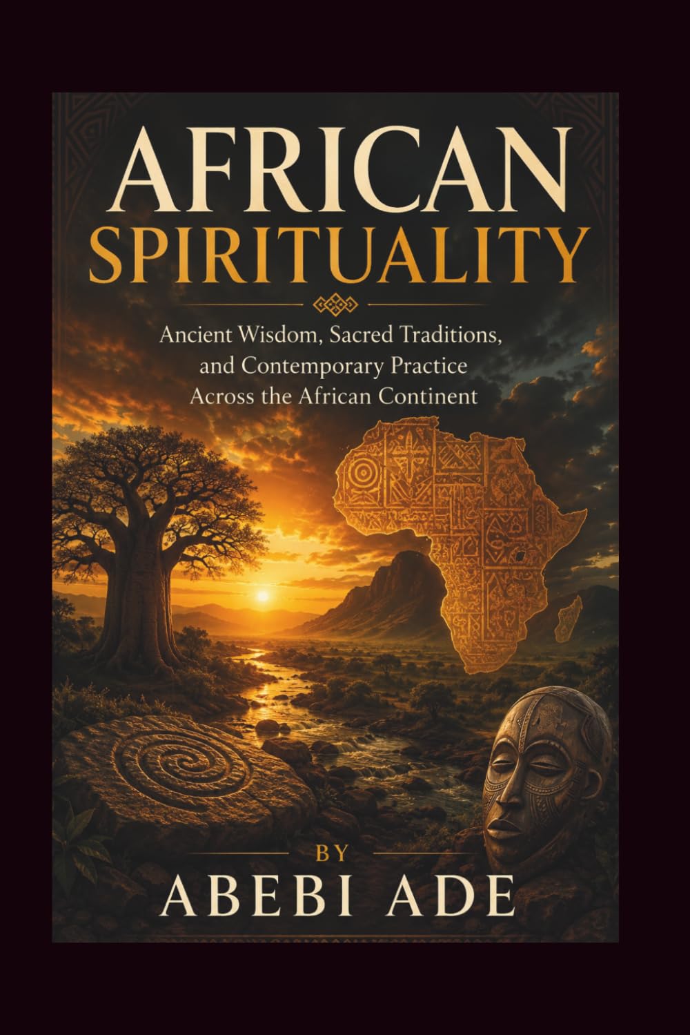 AFRICAN SPIRITUALITY: Ancient Wisdom, Sacred Traditions, and Contemporary Practice Across the African Continent