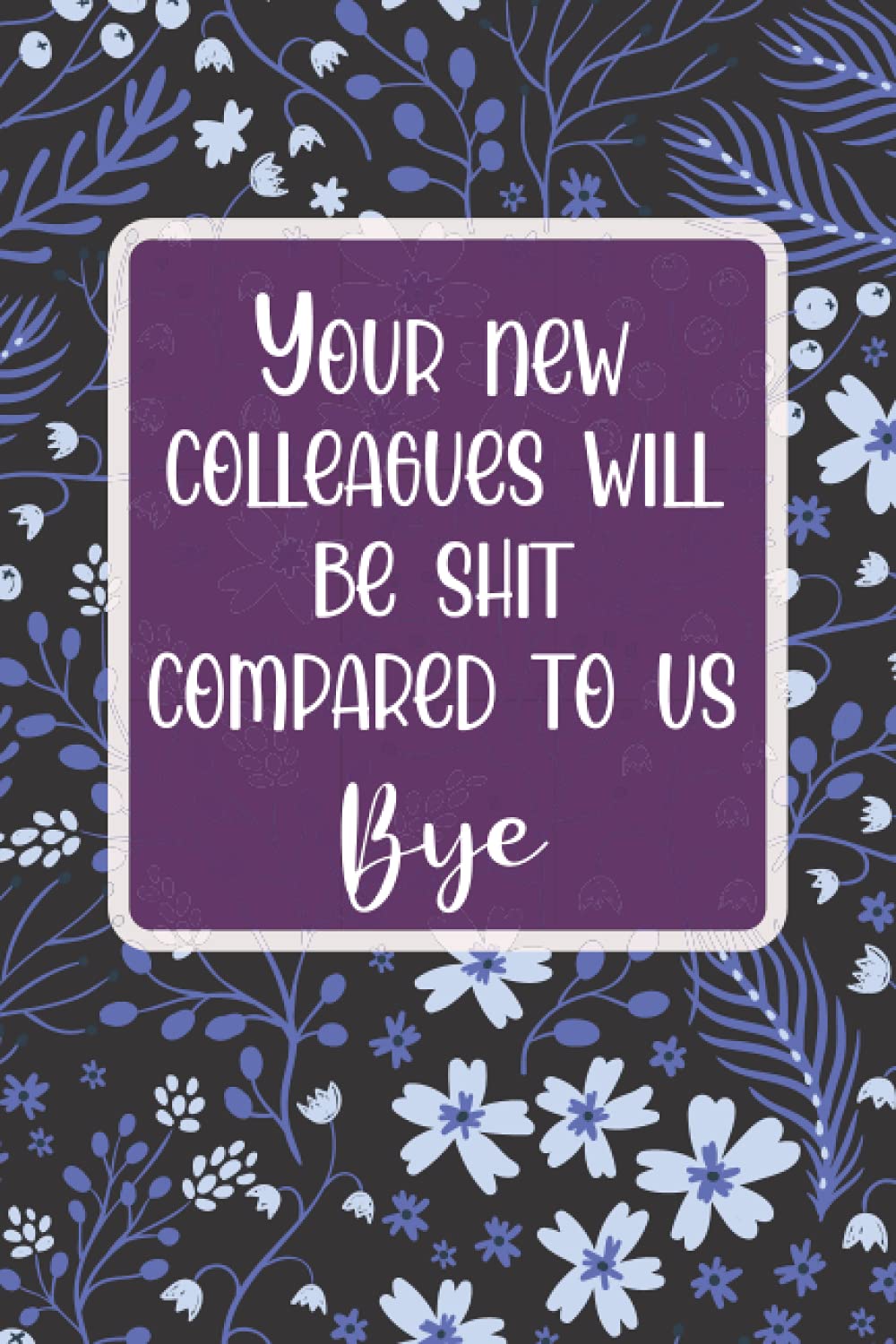 Your New Colleagues Will be Shit Compared to Us. Bye: A Funny Flower Themed Lined Interior Farewell Gift for Female Colleague, Friend or Coworker